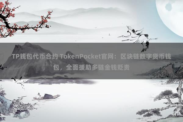 TP钱包代币合约 TokenPocket官网：区块链数字货币钱包，全面援助多链金钱贬责