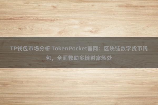 TP钱包市场分析 TokenPocket官网：区块链数字货币钱包，全面救助多链财富惩处